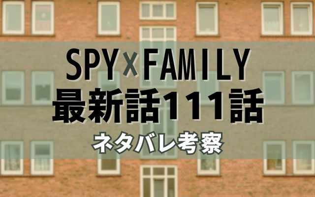 SPY×FAMILY最新話111話ネタバレ考察