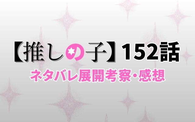 【推しの子】最新話152話がやばい！速報ネタバレ予想＆考察「アクアの心は決まった」？