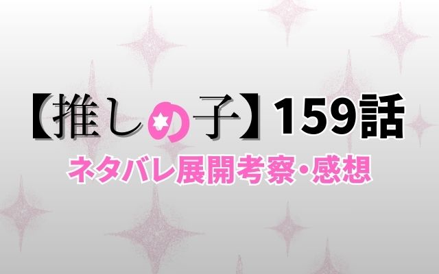 【推しの子】最新話159話がやばい！速報ネタバレ展開考察「」？